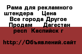 Рама для рекламного штендера: › Цена ­ 1 000 - Все города Другое » Продам   . Дагестан респ.,Каспийск г.